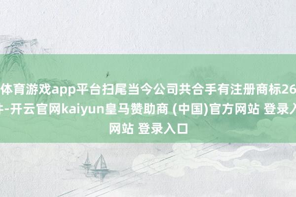 体育游戏app平台扫尾当今公司共合手有注册商标261件-开云官网kaiyun皇马赞助商 (中国)官方网站 登录入口