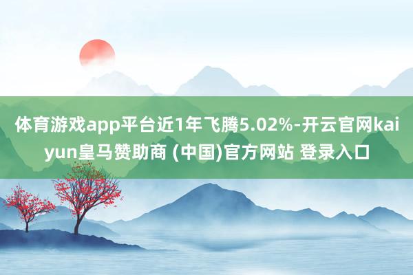 体育游戏app平台近1年飞腾5.02%-开云官网kaiyun皇马赞助商 (中国)官方网站 登录入口