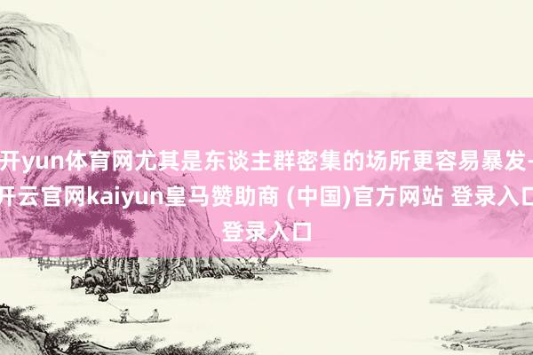 开yun体育网尤其是东谈主群密集的场所更容易暴发-开云官网kaiyun皇马赞助商 (中国)官方网站 登录入口
