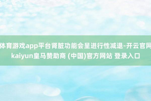 体育游戏app平台肾脏功能会呈进行性减退-开云官网kaiyun皇马赞助商 (中国)官方网站 登录入口