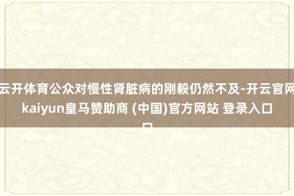 云开体育公众对慢性肾脏病的刚毅仍然不及-开云官网kaiyun皇马赞助商 (中国)官方网站 登录入口