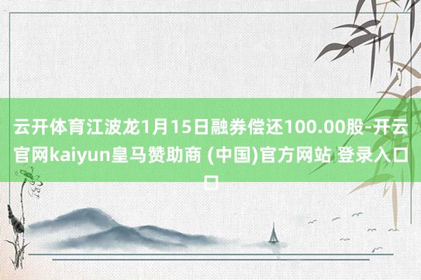 云开体育江波龙1月15日融券偿还100.00股-开云官网kaiyun皇马赞助商 (中国)官方网站 登录入口