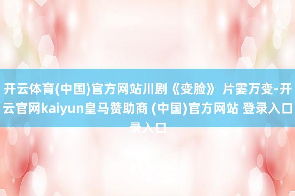 开云体育(中国)官方网站川剧《变脸》 片霎万变-开云官网kaiyun皇马赞助商 (中国)官方网站 登录入口