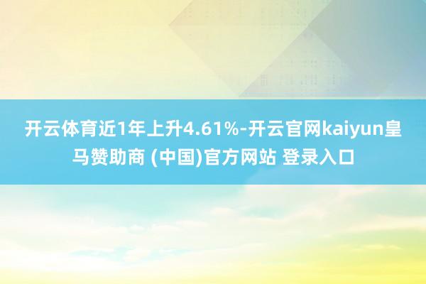 开云体育近1年上升4.61%-开云官网kaiyun皇马赞助商 (中国)官方网站 登录入口