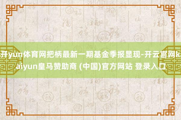 开yun体育网把柄最新一期基金季报显现-开云官网kaiyun皇马赞助商 (中国)官方网站 登录入口