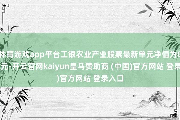体育游戏app平台工银农业产业股票最新单元净值为0.915元-开云官网kaiyun皇马赞助商 (中国)官方网站 登录入口