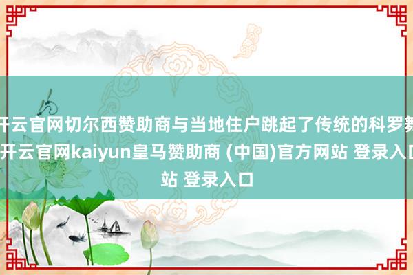开云官网切尔西赞助商与当地住户跳起了传统的科罗舞-开云官网kaiyun皇马赞助商 (中国)官方网站 登录入口