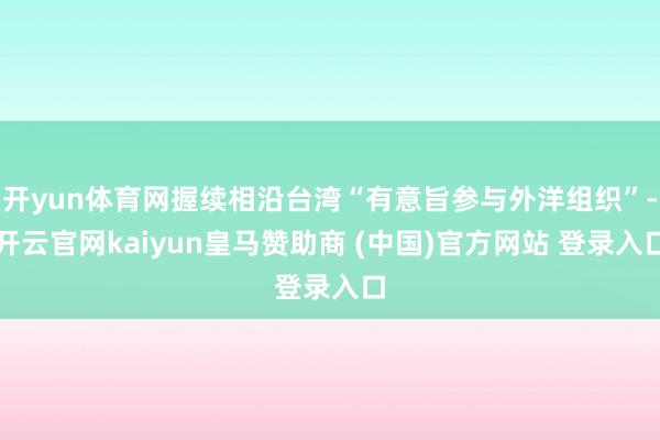 开yun体育网握续相沿台湾“有意旨参与外洋组织”-开云官网kaiyun皇马赞助商 (中国)官方网站 登录入口