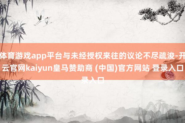 体育游戏app平台与未经授权来往的议论不尽疏浚-开云官网kaiyun皇马赞助商 (中国)官方网站 登录入口