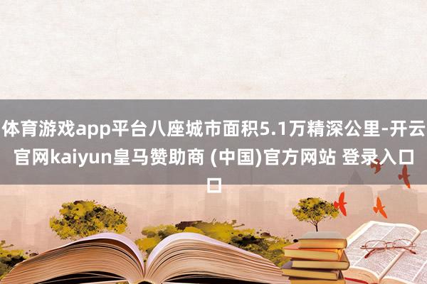 体育游戏app平台八座城市面积5.1万精深公里-开云官网kaiyun皇马赞助商 (中国)官方网站 登录入口