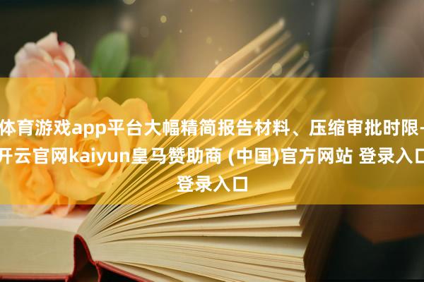 体育游戏app平台大幅精简报告材料、压缩审批时限-开云官网kaiyun皇马赞助商 (中国)官方网站 登录入口