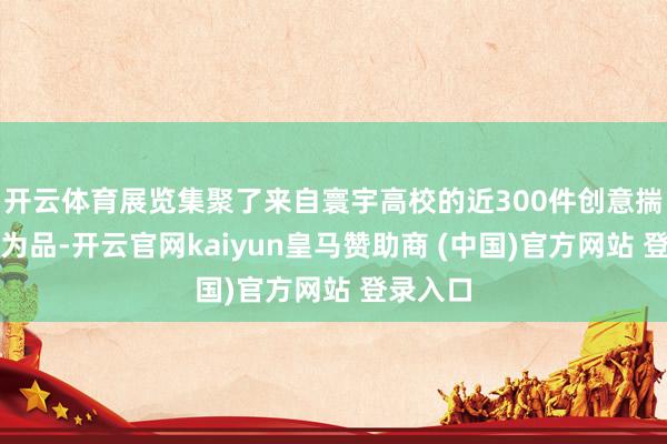 开云体育展览集聚了来自寰宇高校的近300件创意揣测打行为品-开云官网kaiyun皇马赞助商 (中国)官方网站 登录入口
