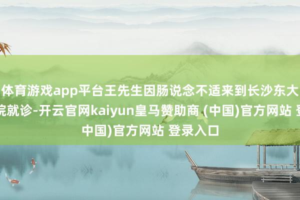 体育游戏app平台王先生因肠说念不适来到长沙东大肛肠病院就诊-开云官网kaiyun皇马赞助商 (中国)官方网站 登录入口