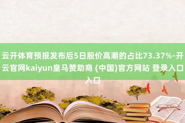 云开体育预报发布后5日股价高潮的占比73.37%-开云官网kaiyun皇马赞助商 (中国)官方网站 登录入口