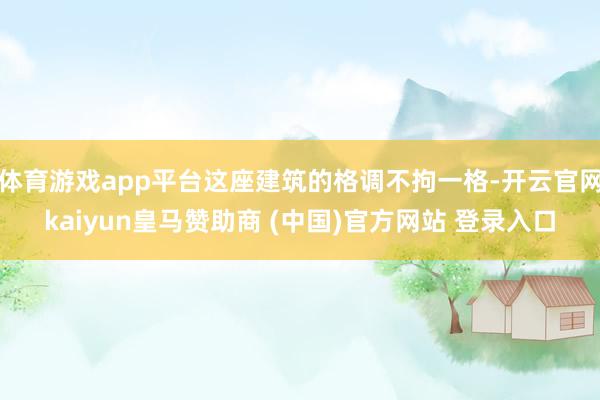 体育游戏app平台这座建筑的格调不拘一格-开云官网kaiyun皇马赞助商 (中国)官方网站 登录入口