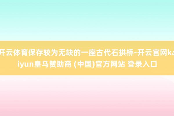 开云体育保存较为无缺的一座古代石拱桥-开云官网kaiyun皇马赞助商 (中国)官方网站 登录入口
