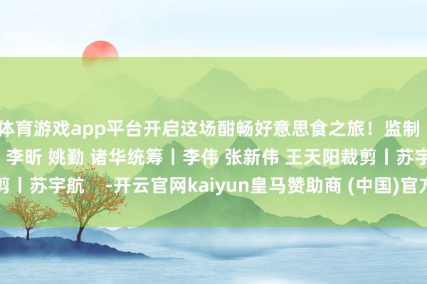 体育游戏app平台开启这场酣畅好意思食之旅！监制丨冯旭宏 张宇珺策动丨李昕 姚勤 诸华统筹丨李伟 张新伟 王天阳裁剪丨苏宇航    -开云官网kaiyun皇马赞助商 (中国)官方网站 登录入口