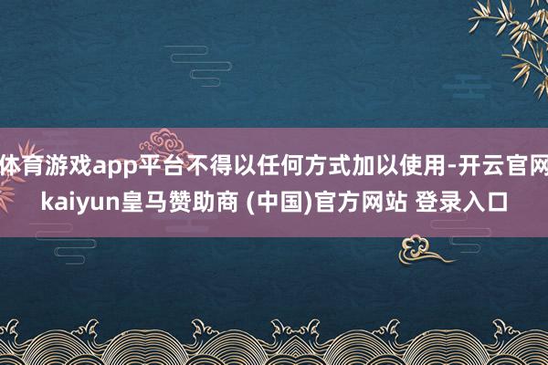 体育游戏app平台不得以任何方式加以使用-开云官网kaiyun皇马赞助商 (中国)官方网站 登录入口