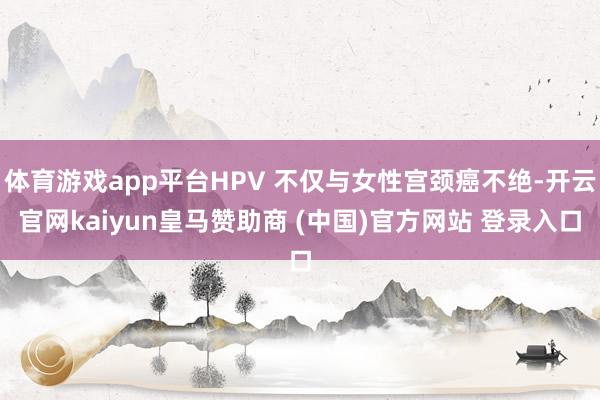 体育游戏app平台HPV 不仅与女性宫颈癌不绝-开云官网kaiyun皇马赞助商 (中国)官方网站 登录入口