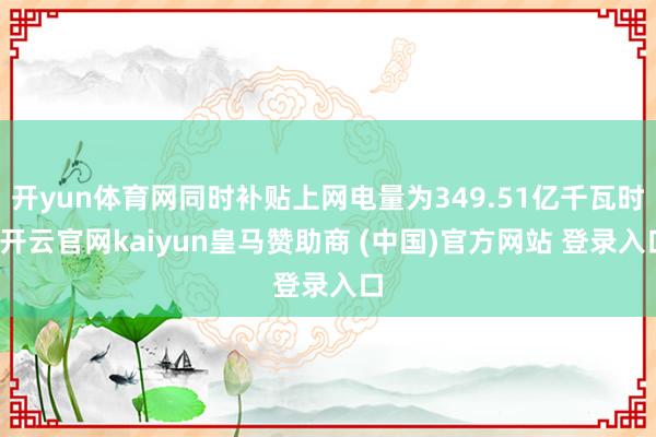 开yun体育网同时补贴上网电量为349.51亿千瓦时-开云官网kaiyun皇马赞助商 (中国)官方网站 登录入口