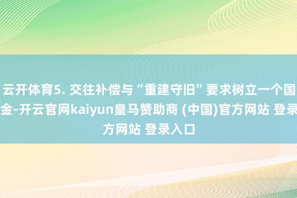 云开体育5. 交往补偿与“重建守旧”要求树立一个国外基金-开云官网kaiyun皇马赞助商 (中国)官方网站 登录入口