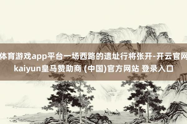 体育游戏app平台一场西路的遗址行将张开-开云官网kaiyun皇马赞助商 (中国)官方网站 登录入口
