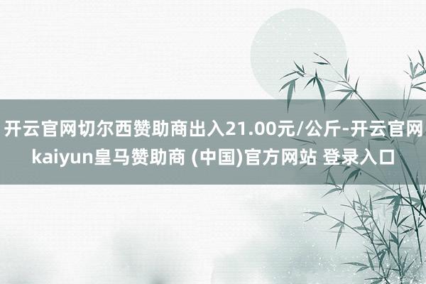 开云官网切尔西赞助商出入21.00元/公斤-开云官网kaiyun皇马赞助商 (中国)官方网站 登录入口