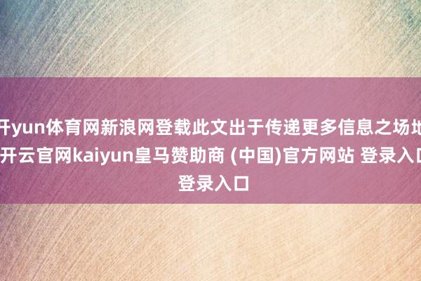 开yun体育网新浪网登载此文出于传递更多信息之场地-开云官网kaiyun皇马赞助商 (中国)官方网站 登录入口