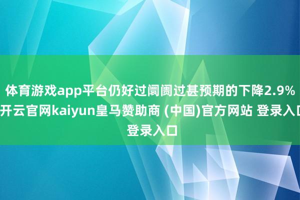 体育游戏app平台仍好过阛阓过甚预期的下降2.9%-开云官网kaiyun皇马赞助商 (中国)官方网站 登录入口