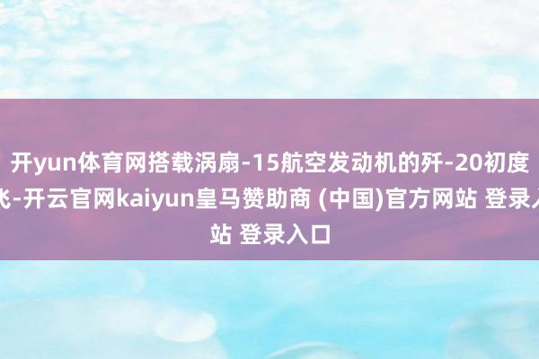 开yun体育网搭载涡扇-15航空发动机的歼-20初度试飞-开云官网kaiyun皇马赞助商 (中国)官方网站 登录入口