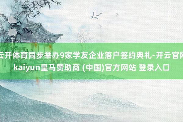 云开体育同步举办9家学友企业落户签约典礼-开云官网kaiyun皇马赞助商 (中国)官方网站 登录入口