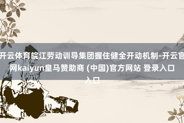 开云体育皖江劳动训导集团握住健全开动机制-开云官网kaiyun皇马赞助商 (中国)官方网站 登录入口