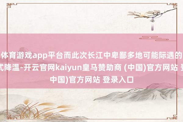 体育游戏app平台而此次长江中卑鄙多地可能际遇的是跨季式降温-开云官网kaiyun皇马赞助商 (中国)官方网站 登录入口