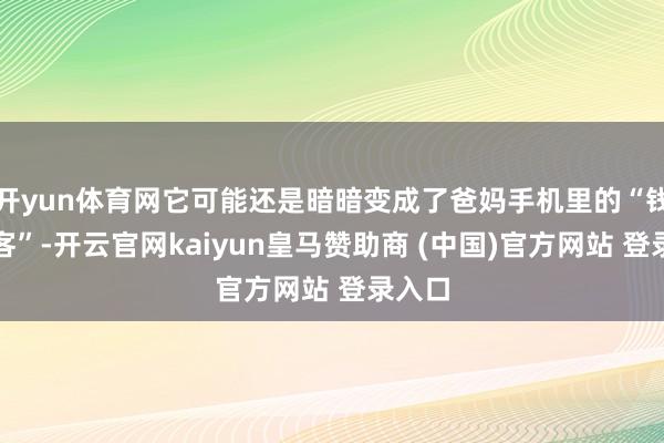 开yun体育网它可能还是暗暗变成了爸妈手机里的“钱包刺客”-开云官网kaiyun皇马赞助商 (中国)官方网站 登录入口