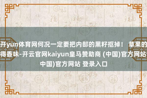 开yun体育网何况一定要把内部的黑籽抠掉！ 草果的籽不仅莫得香味-开云官网kaiyun皇马赞助商 (中国)官方网站 登录入口