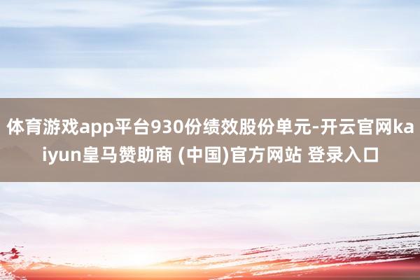 体育游戏app平台930份绩效股份单元-开云官网kaiyun皇马赞助商 (中国)官方网站 登录入口