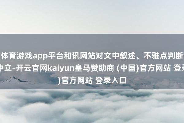 体育游戏app平台和讯网站对文中叙述、不雅点判断保捏中立-开云官网kaiyun皇马赞助商 (中国)官方网站 登录入口