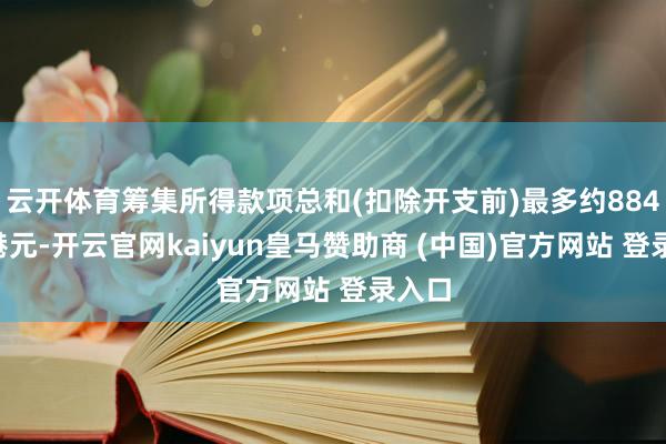 云开体育筹集所得款项总和(扣除开支前)最多约8840万港元-开云官网kaiyun皇马赞助商 (中国)官方网站 登录入口