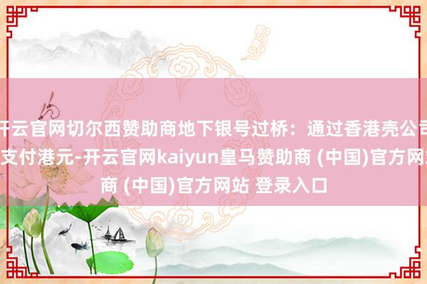 开云官网切尔西赞助商地下银号过桥：通过香港壳公司向地下银号支付港元-开云官网kaiyun皇马赞助商 (中国)官方网站 登录入口
