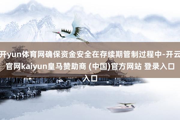 开yun体育网确保资金安全在存续期管制过程中-开云官网kaiyun皇马赞助商 (中国)官方网站 登录入口