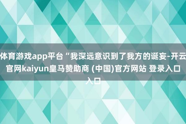 体育游戏app平台“我深远意识到了我方的诞妄-开云官网kaiyun皇马赞助商 (中国)官方网站 登录入口