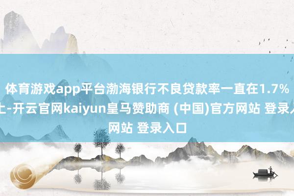 体育游戏app平台渤海银行不良贷款率一直在1.7%以上-开云官网kaiyun皇马赞助商 (中国)官方网站 登录入口