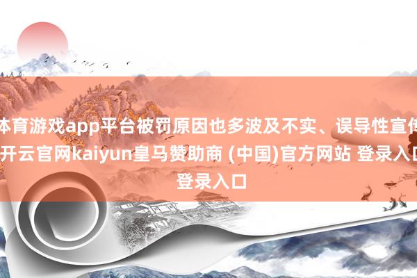 体育游戏app平台被罚原因也多波及不实、误导性宣传-开云官网kaiyun皇马赞助商 (中国)官方网站 登录入口