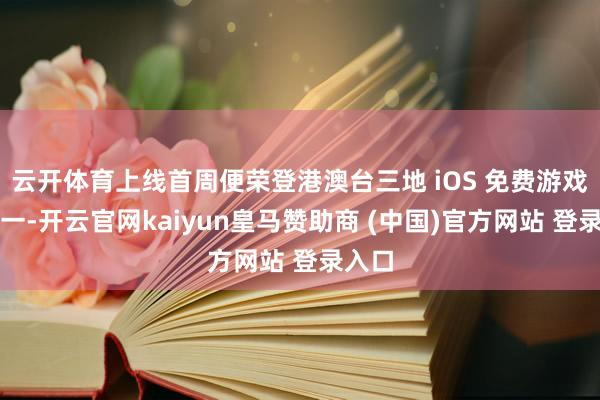 云开体育上线首周便荣登港澳台三地 iOS 免费游戏榜第一-开云官网kaiyun皇马赞助商 (中国)官方网站 登录入口