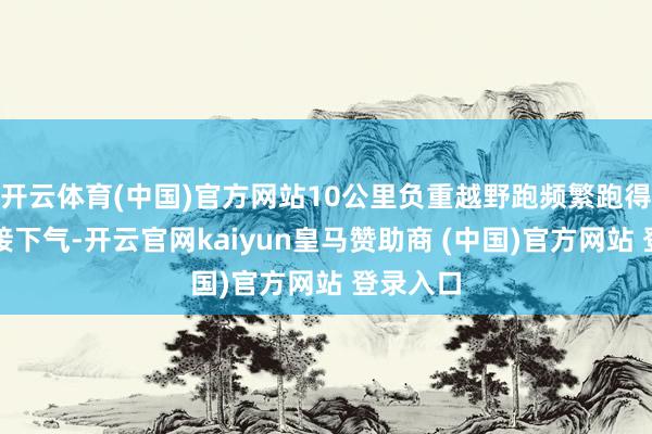 开云体育(中国)官方网站10公里负重越野跑频繁跑得上气不接下气-开云官网kaiyun皇马赞助商 (中国)官方网站 登录入口