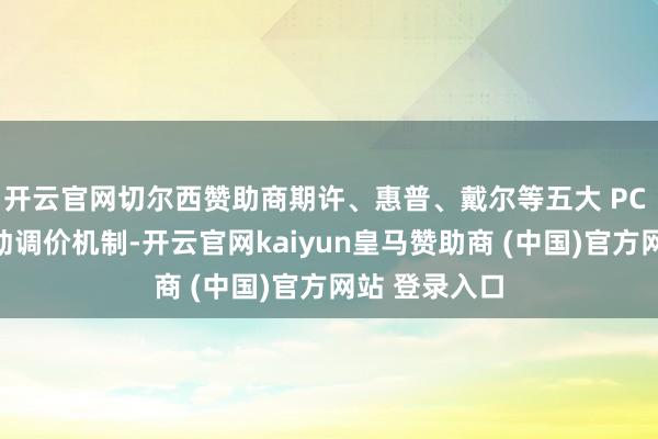 开云官网切尔西赞助商期许、惠普、戴尔等五大 PC 厂商均已启动调价机制-开云官网kaiyun皇马赞助商 (中国)官方网站 登录入口