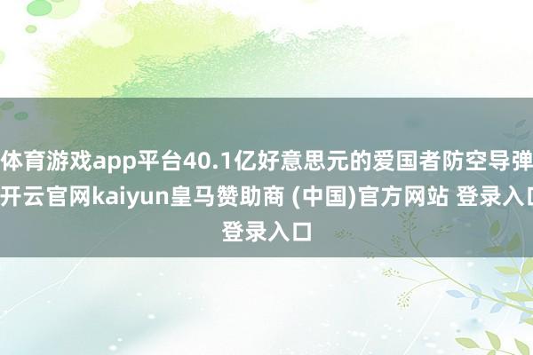 体育游戏app平台40.1亿好意思元的爱国者防空导弹-开云官网kaiyun皇马赞助商 (中国)官方网站 登录入口
