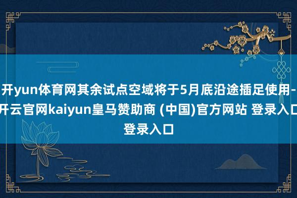 开yun体育网其余试点空域将于5月底沿途插足使用-开云官网kaiyun皇马赞助商 (中国)官方网站 登录入口