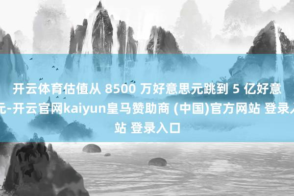 开云体育估值从 8500 万好意思元跳到 5 亿好意思元-开云官网kaiyun皇马赞助商 (中国)官方网站 登录入口