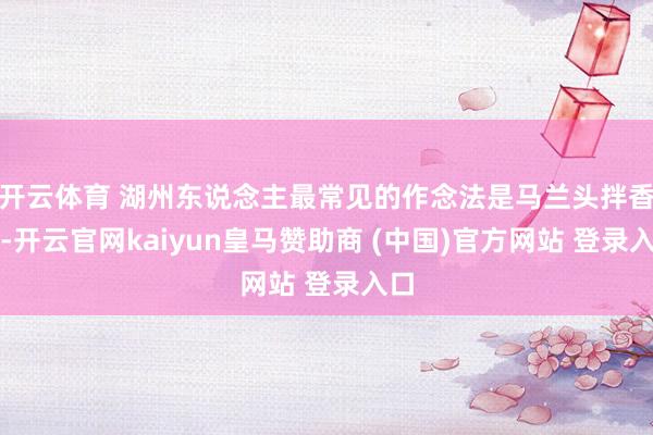 开云体育 湖州东说念主最常见的作念法是马兰头拌香干-开云官网kaiyun皇马赞助商 (中国)官方网站 登录入口